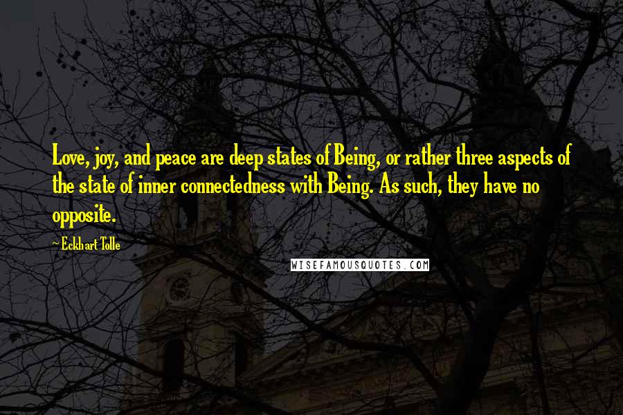 Eckhart Tolle Quotes: Love, joy, and peace are deep states of Being, or rather three aspects of the state of inner connectedness with Being. As such, they have no opposite.