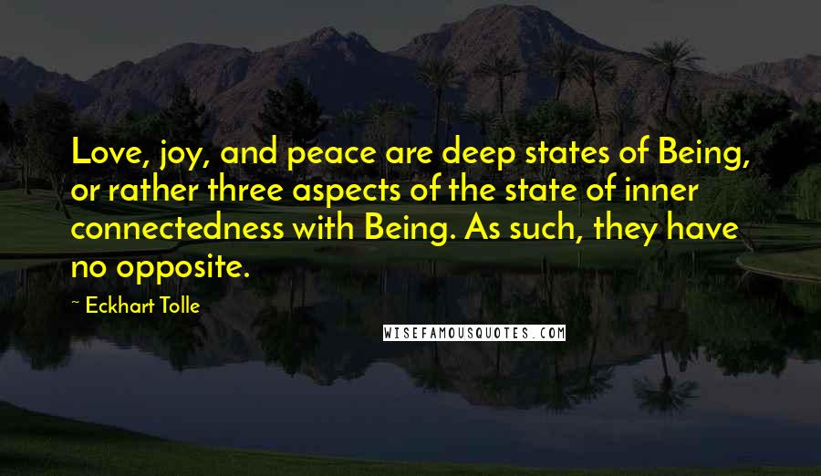 Eckhart Tolle Quotes: Love, joy, and peace are deep states of Being, or rather three aspects of the state of inner connectedness with Being. As such, they have no opposite.