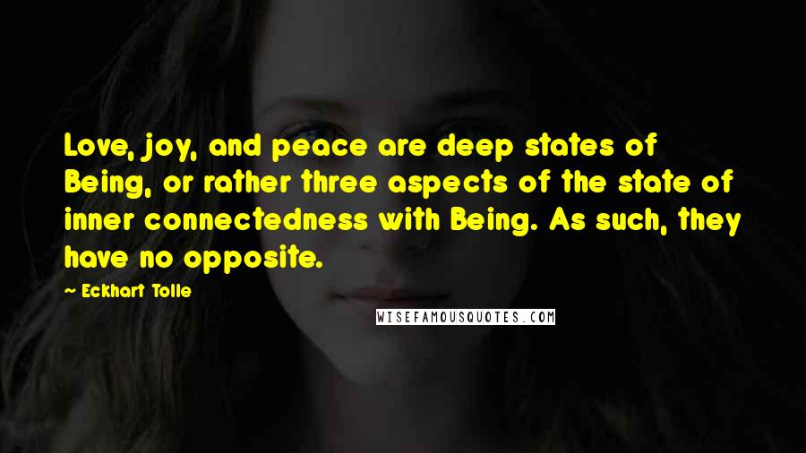 Eckhart Tolle Quotes: Love, joy, and peace are deep states of Being, or rather three aspects of the state of inner connectedness with Being. As such, they have no opposite.