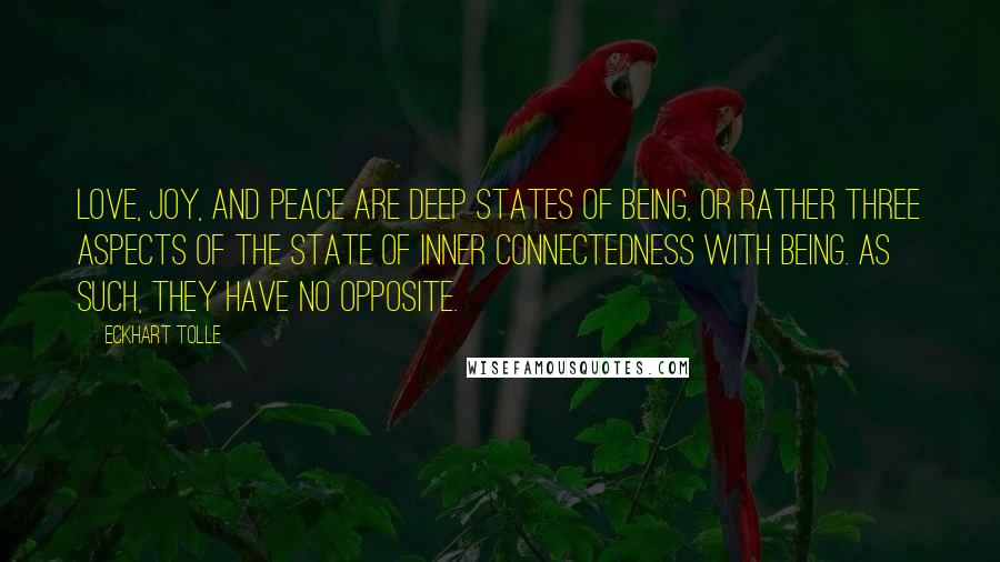 Eckhart Tolle Quotes: Love, joy, and peace are deep states of Being, or rather three aspects of the state of inner connectedness with Being. As such, they have no opposite.