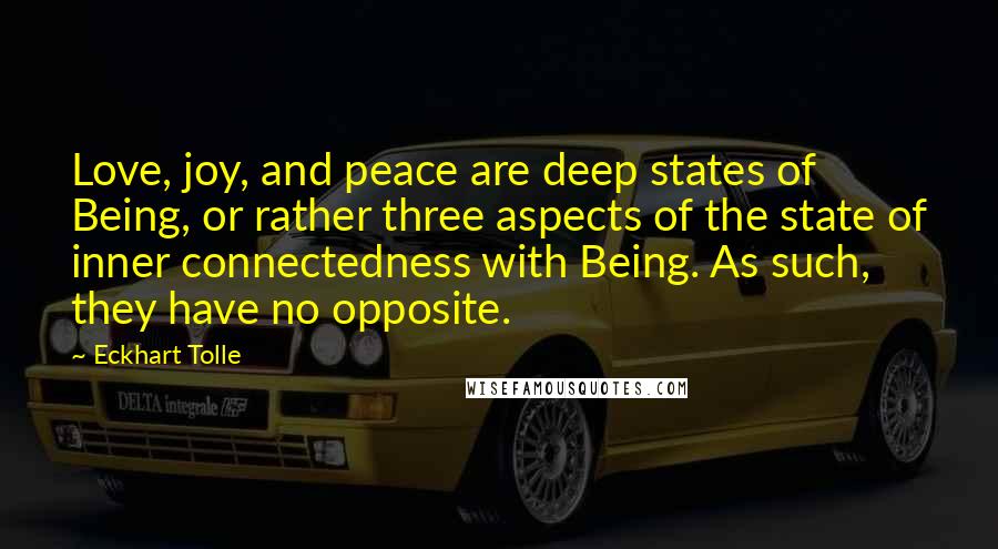 Eckhart Tolle Quotes: Love, joy, and peace are deep states of Being, or rather three aspects of the state of inner connectedness with Being. As such, they have no opposite.