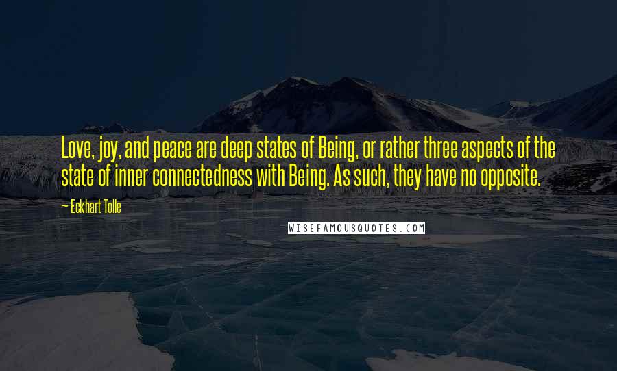 Eckhart Tolle Quotes: Love, joy, and peace are deep states of Being, or rather three aspects of the state of inner connectedness with Being. As such, they have no opposite.
