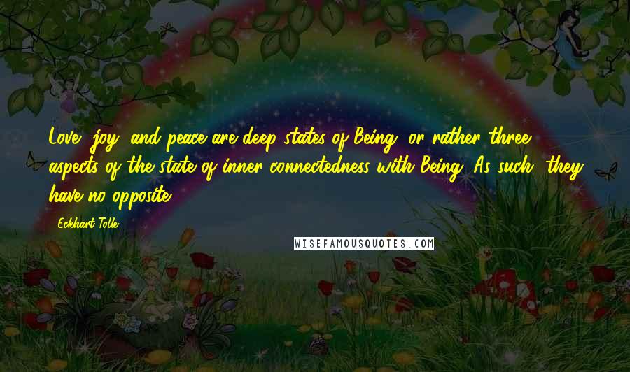 Eckhart Tolle Quotes: Love, joy, and peace are deep states of Being, or rather three aspects of the state of inner connectedness with Being. As such, they have no opposite.