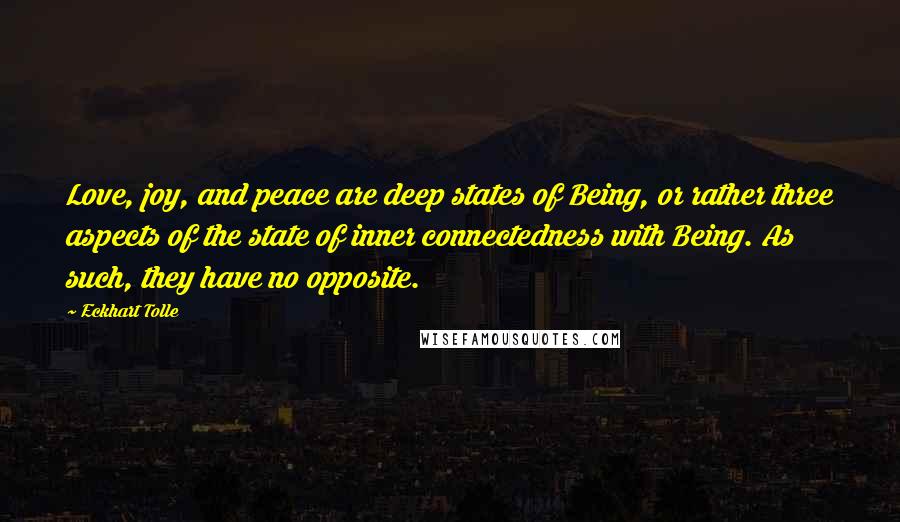 Eckhart Tolle Quotes: Love, joy, and peace are deep states of Being, or rather three aspects of the state of inner connectedness with Being. As such, they have no opposite.
