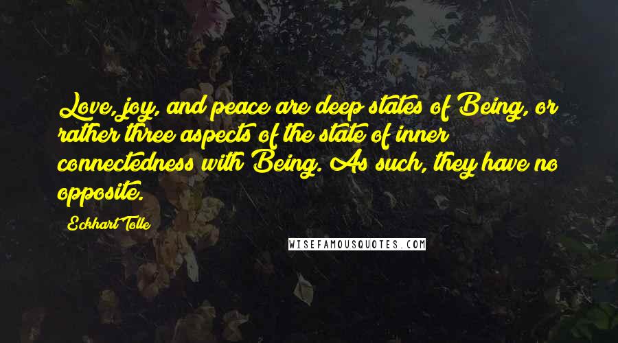 Eckhart Tolle Quotes: Love, joy, and peace are deep states of Being, or rather three aspects of the state of inner connectedness with Being. As such, they have no opposite.