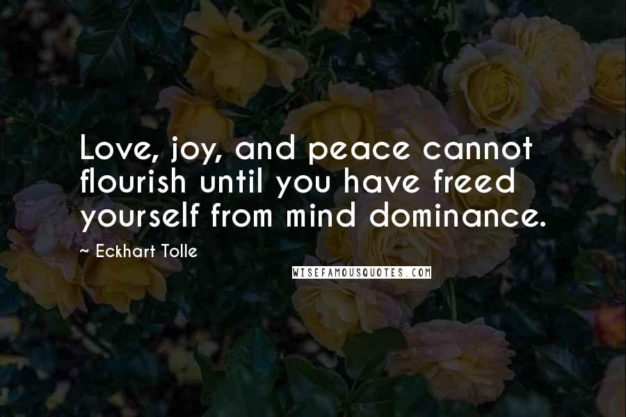 Eckhart Tolle Quotes: Love, joy, and peace cannot flourish until you have freed yourself from mind dominance.