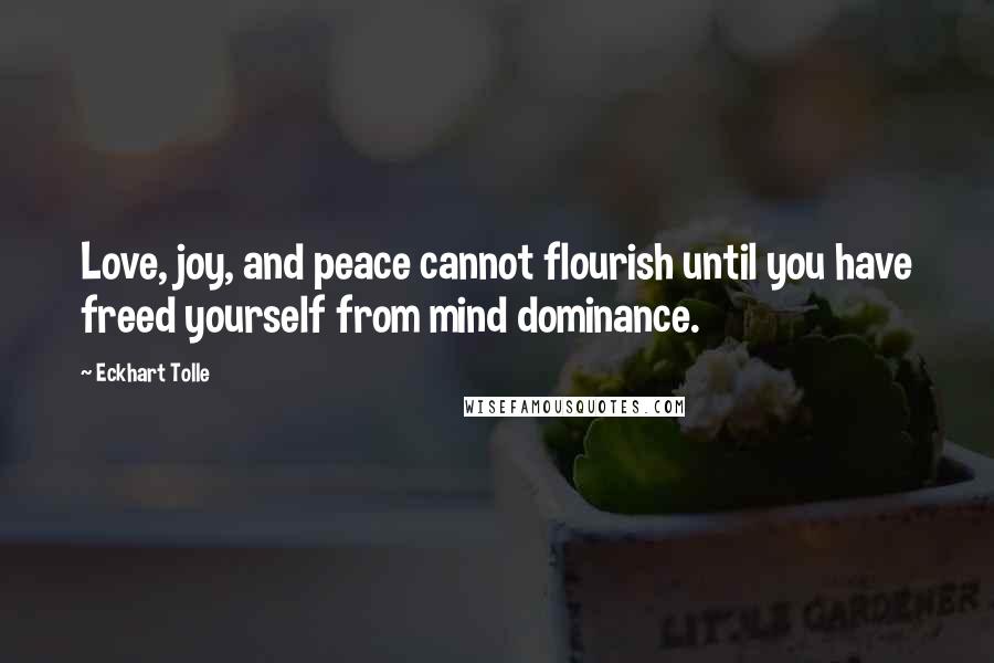 Eckhart Tolle Quotes: Love, joy, and peace cannot flourish until you have freed yourself from mind dominance.