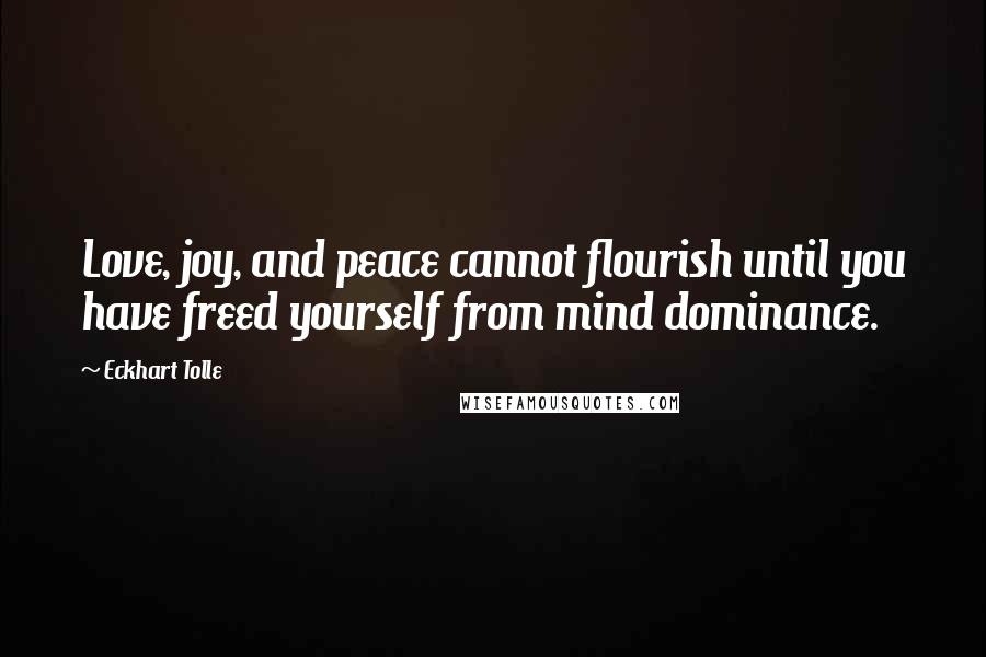 Eckhart Tolle Quotes: Love, joy, and peace cannot flourish until you have freed yourself from mind dominance.