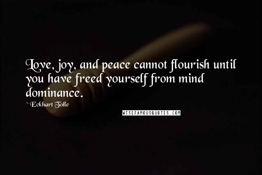 Eckhart Tolle Quotes: Love, joy, and peace cannot flourish until you have freed yourself from mind dominance.