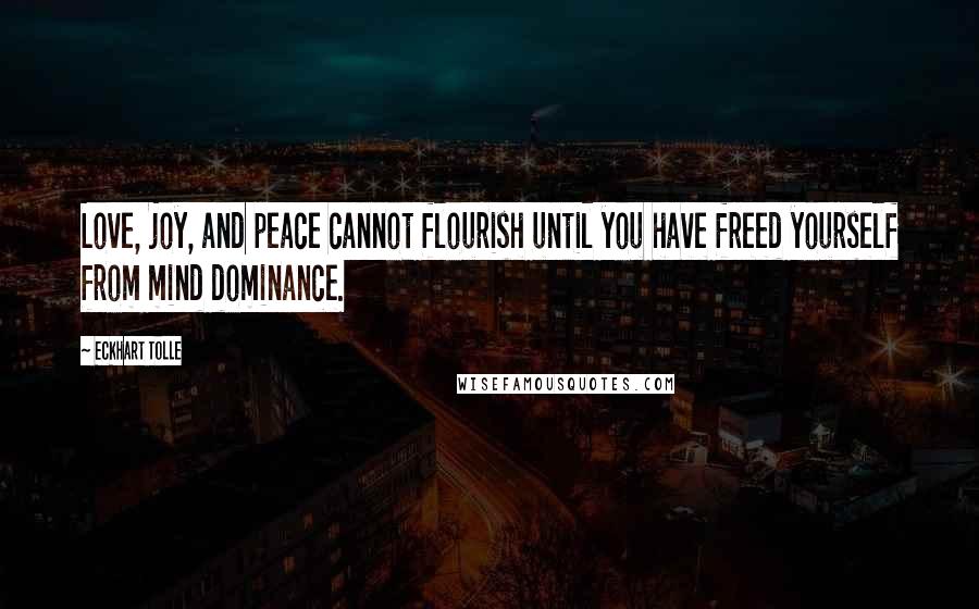 Eckhart Tolle Quotes: Love, joy, and peace cannot flourish until you have freed yourself from mind dominance.