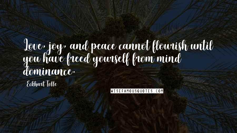 Eckhart Tolle Quotes: Love, joy, and peace cannot flourish until you have freed yourself from mind dominance.