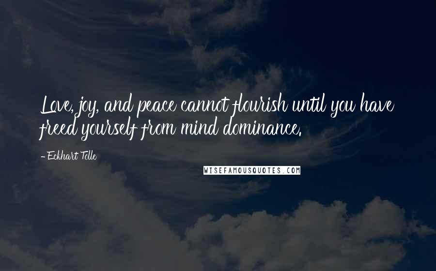 Eckhart Tolle Quotes: Love, joy, and peace cannot flourish until you have freed yourself from mind dominance.