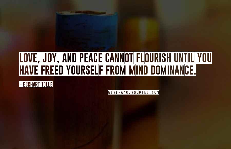 Eckhart Tolle Quotes: Love, joy, and peace cannot flourish until you have freed yourself from mind dominance.