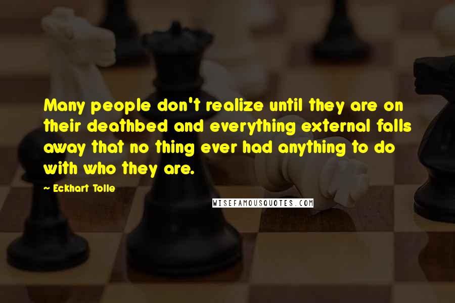 Eckhart Tolle Quotes: Many people don't realize until they are on their deathbed and everything external falls away that no thing ever had anything to do with who they are.