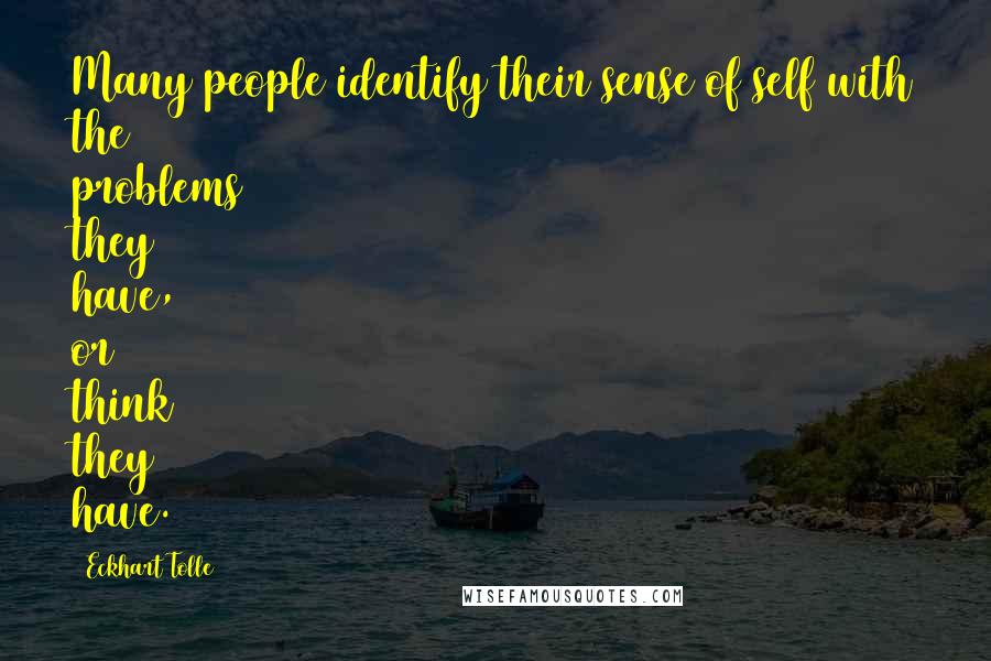 Eckhart Tolle Quotes: Many people identify their sense of self with the problems they have, or think they have.