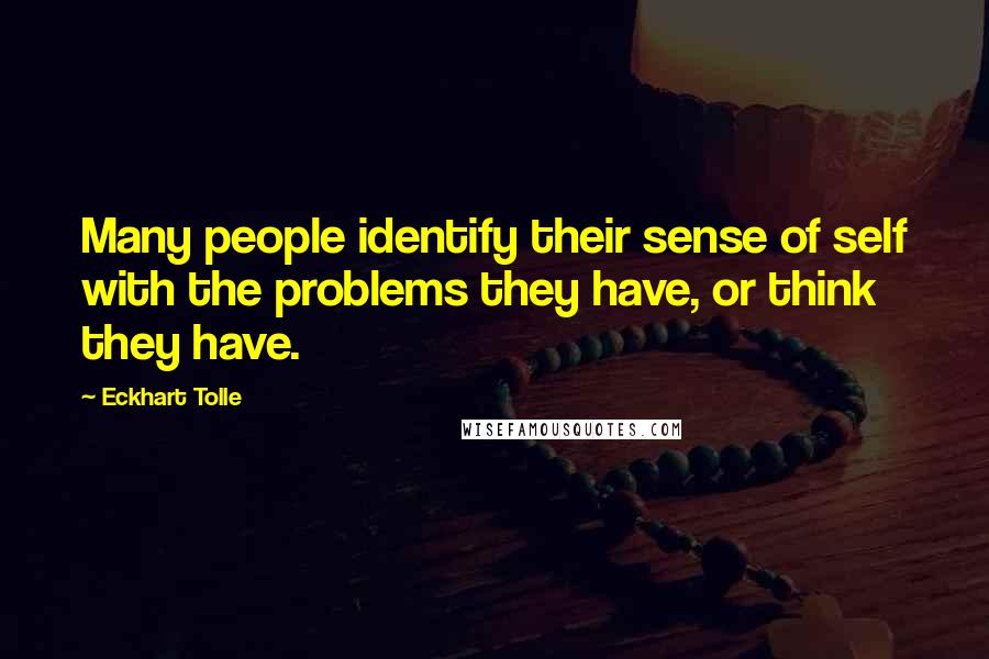 Eckhart Tolle Quotes: Many people identify their sense of self with the problems they have, or think they have.