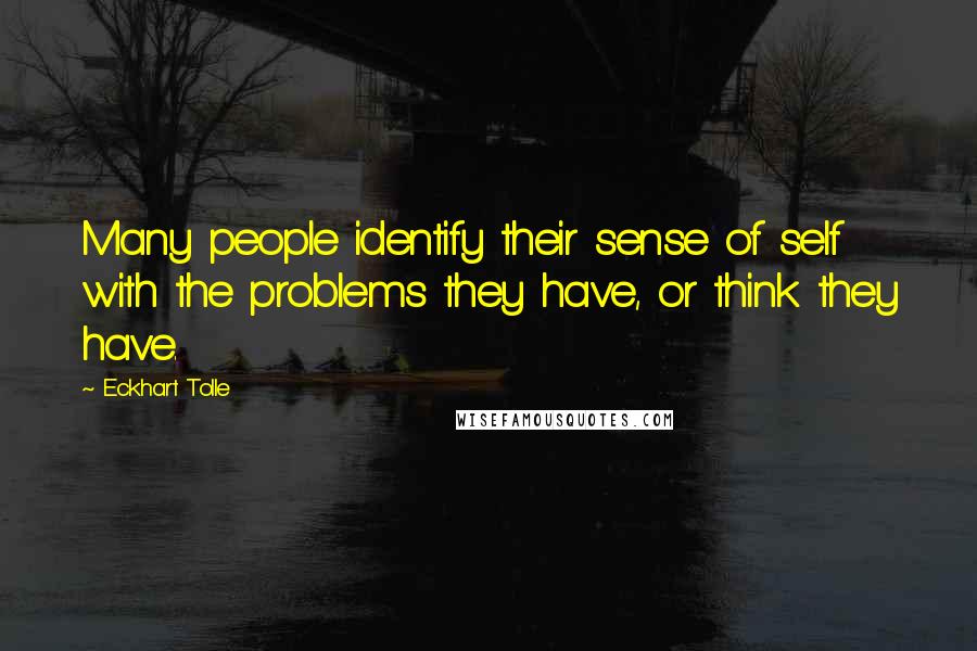 Eckhart Tolle Quotes: Many people identify their sense of self with the problems they have, or think they have.