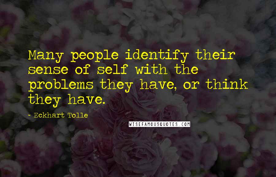 Eckhart Tolle Quotes: Many people identify their sense of self with the problems they have, or think they have.