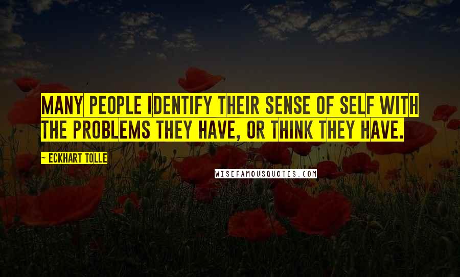 Eckhart Tolle Quotes: Many people identify their sense of self with the problems they have, or think they have.