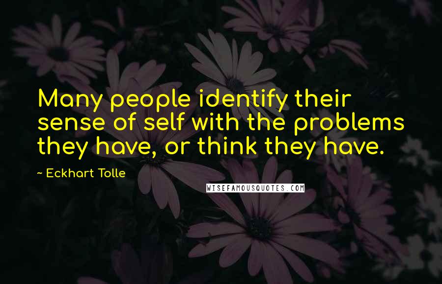 Eckhart Tolle Quotes: Many people identify their sense of self with the problems they have, or think they have.