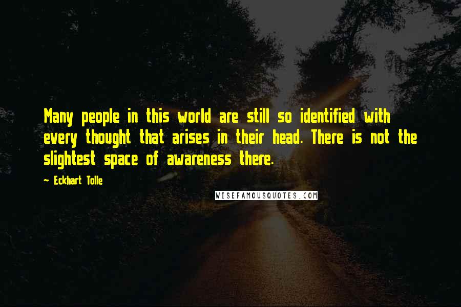 Eckhart Tolle Quotes: Many people in this world are still so identified with every thought that arises in their head. There is not the slightest space of awareness there.