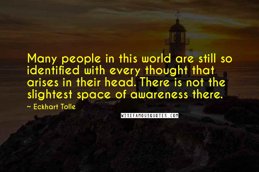 Eckhart Tolle Quotes: Many people in this world are still so identified with every thought that arises in their head. There is not the slightest space of awareness there.