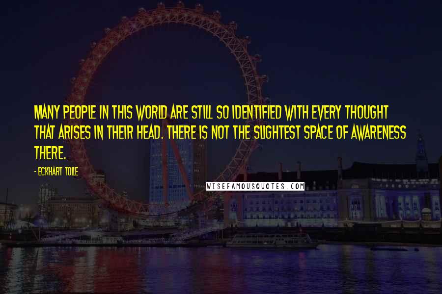 Eckhart Tolle Quotes: Many people in this world are still so identified with every thought that arises in their head. There is not the slightest space of awareness there.
