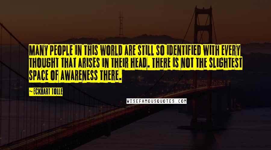 Eckhart Tolle Quotes: Many people in this world are still so identified with every thought that arises in their head. There is not the slightest space of awareness there.
