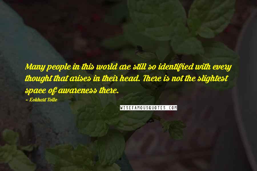 Eckhart Tolle Quotes: Many people in this world are still so identified with every thought that arises in their head. There is not the slightest space of awareness there.
