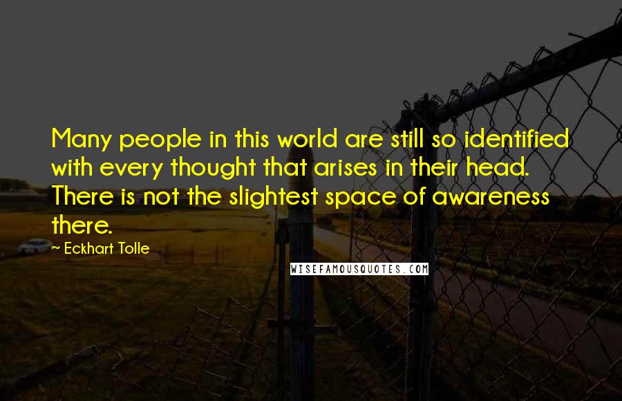 Eckhart Tolle Quotes: Many people in this world are still so identified with every thought that arises in their head. There is not the slightest space of awareness there.