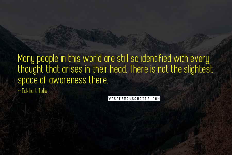 Eckhart Tolle Quotes: Many people in this world are still so identified with every thought that arises in their head. There is not the slightest space of awareness there.