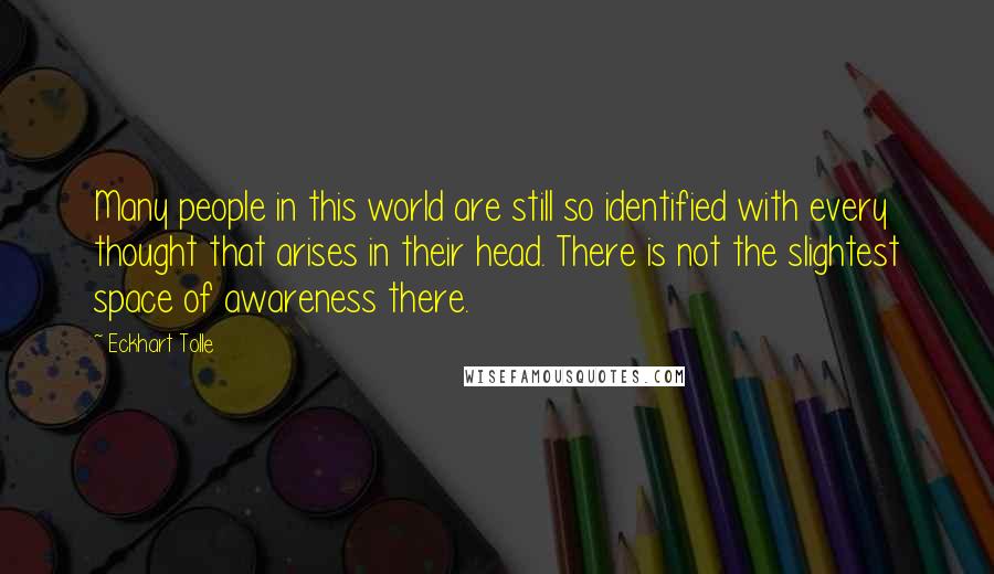 Eckhart Tolle Quotes: Many people in this world are still so identified with every thought that arises in their head. There is not the slightest space of awareness there.