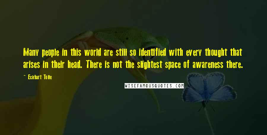 Eckhart Tolle Quotes: Many people in this world are still so identified with every thought that arises in their head. There is not the slightest space of awareness there.