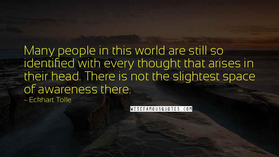 Eckhart Tolle Quotes: Many people in this world are still so identified with every thought that arises in their head. There is not the slightest space of awareness there.