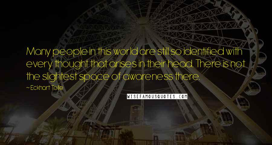 Eckhart Tolle Quotes: Many people in this world are still so identified with every thought that arises in their head. There is not the slightest space of awareness there.