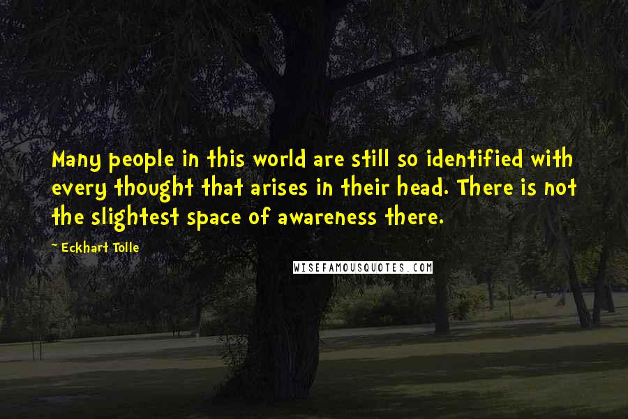 Eckhart Tolle Quotes: Many people in this world are still so identified with every thought that arises in their head. There is not the slightest space of awareness there.