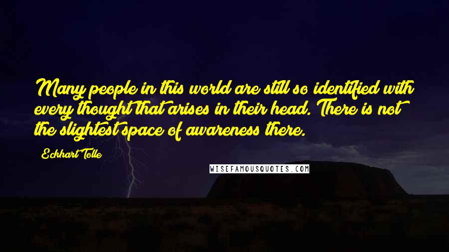 Eckhart Tolle Quotes: Many people in this world are still so identified with every thought that arises in their head. There is not the slightest space of awareness there.