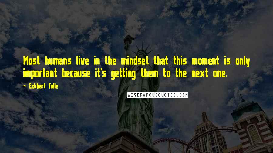 Eckhart Tolle Quotes: Most humans live in the mindset that this moment is only important because it's getting them to the next one.