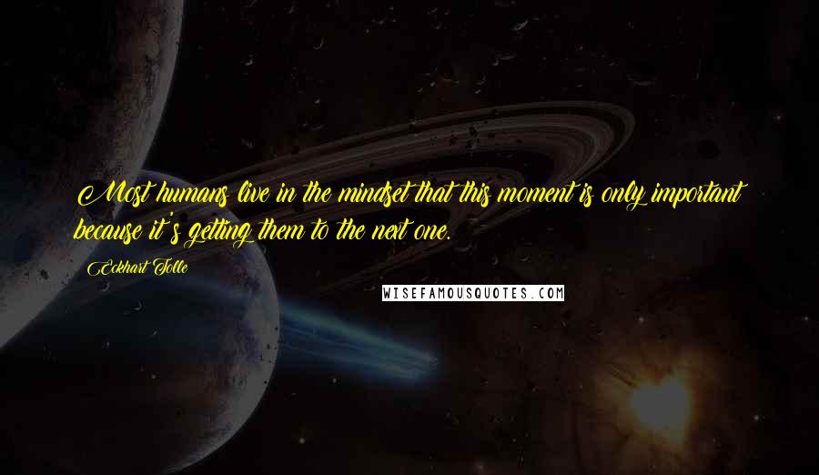 Eckhart Tolle Quotes: Most humans live in the mindset that this moment is only important because it's getting them to the next one.