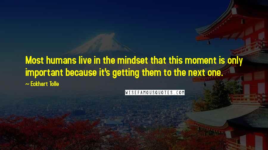 Eckhart Tolle Quotes: Most humans live in the mindset that this moment is only important because it's getting them to the next one.