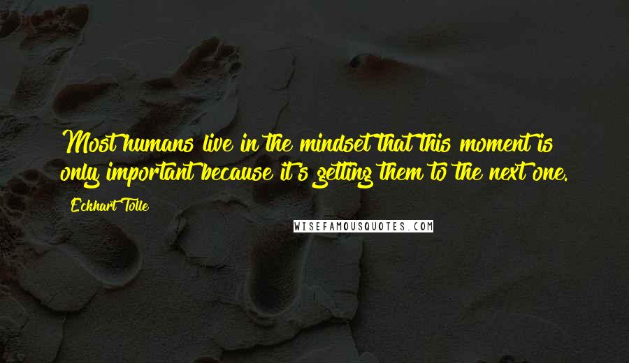 Eckhart Tolle Quotes: Most humans live in the mindset that this moment is only important because it's getting them to the next one.