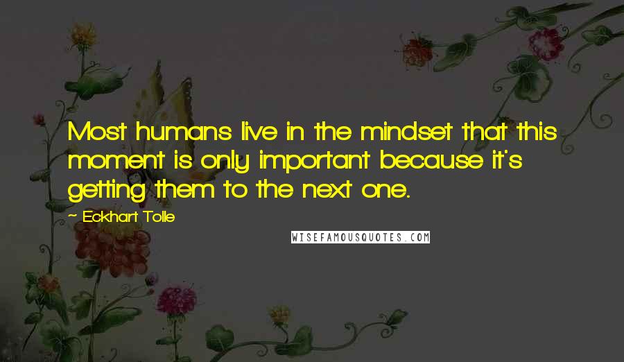 Eckhart Tolle Quotes: Most humans live in the mindset that this moment is only important because it's getting them to the next one.