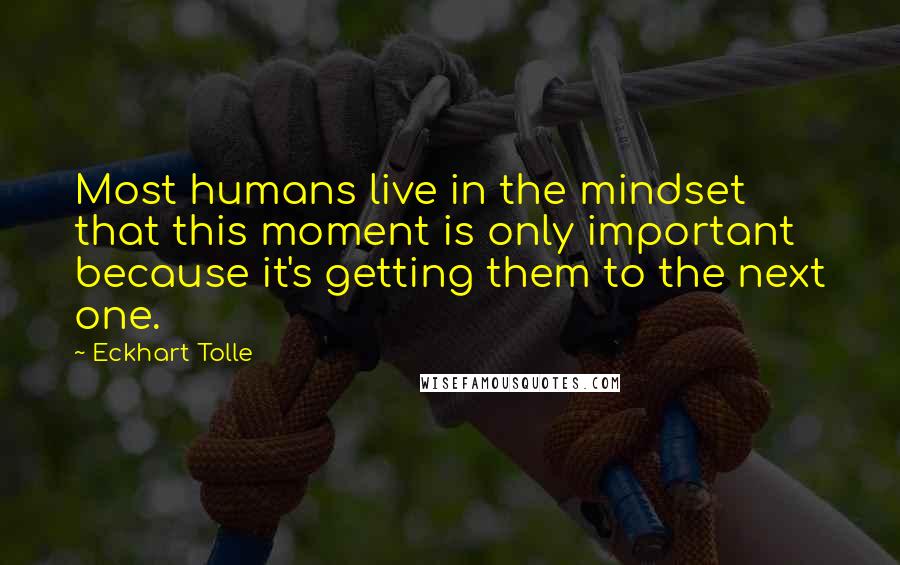 Eckhart Tolle Quotes: Most humans live in the mindset that this moment is only important because it's getting them to the next one.