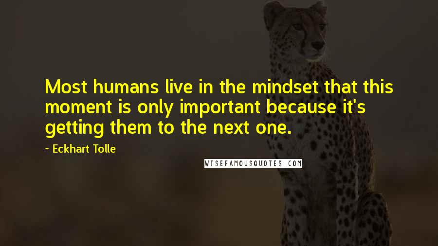 Eckhart Tolle Quotes: Most humans live in the mindset that this moment is only important because it's getting them to the next one.