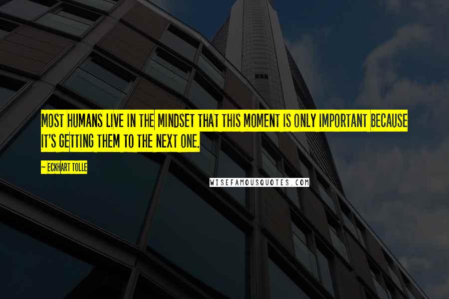 Eckhart Tolle Quotes: Most humans live in the mindset that this moment is only important because it's getting them to the next one.