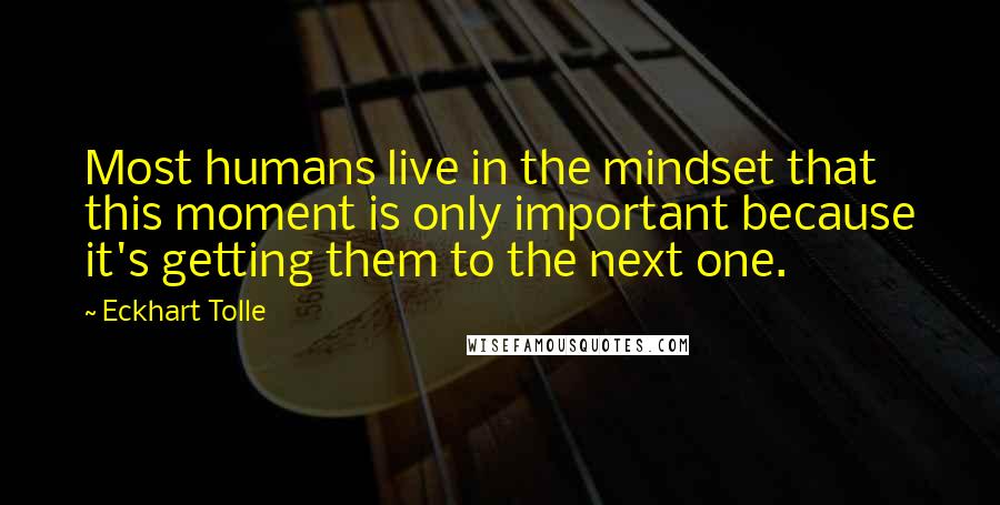 Eckhart Tolle Quotes: Most humans live in the mindset that this moment is only important because it's getting them to the next one.