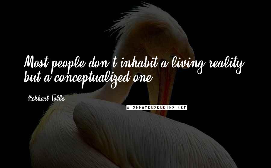 Eckhart Tolle Quotes: Most people don't inhabit a living reality, but a conceptualized one.