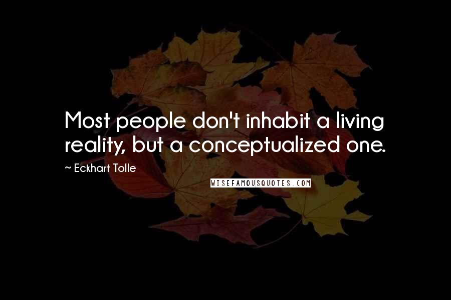 Eckhart Tolle Quotes: Most people don't inhabit a living reality, but a conceptualized one.