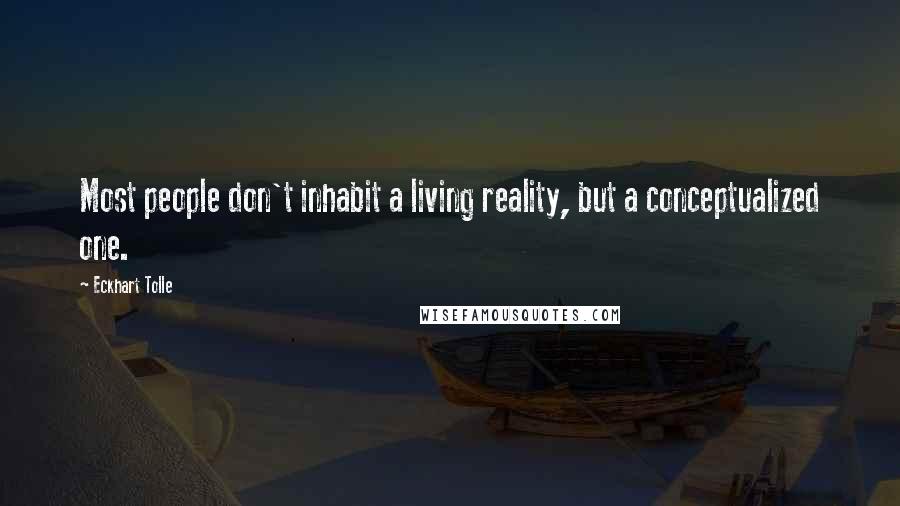 Eckhart Tolle Quotes: Most people don't inhabit a living reality, but a conceptualized one.