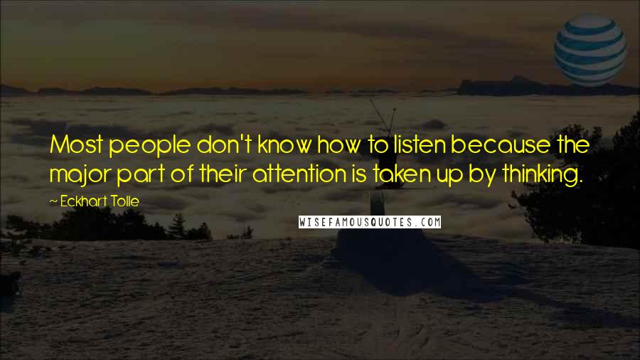 Eckhart Tolle Quotes: Most people don't know how to listen because the major part of their attention is taken up by thinking.